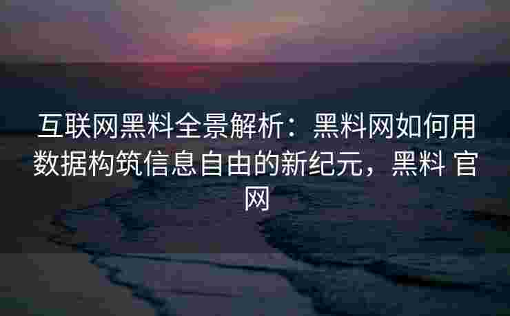 互联网黑料全景解析:黑料网如何用数据构筑信息自由的新纪元,黑料 官网 互联网黑料全景解析:黑料网如何用数据构筑信息自由的新纪元,黑料 官网