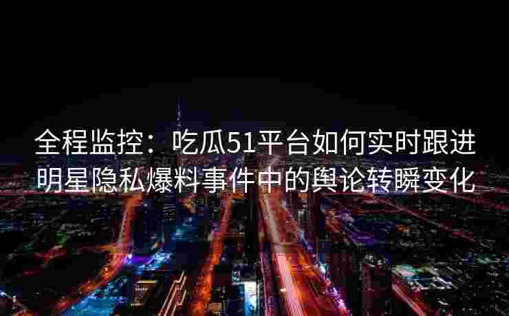 全程监控:吃瓜51平台如何实时跟进明星隐私爆料事件中的舆论转瞬变化 全程监控:吃瓜51平台如何实时跟进明星隐私爆料事件中的舆论转瞬变化