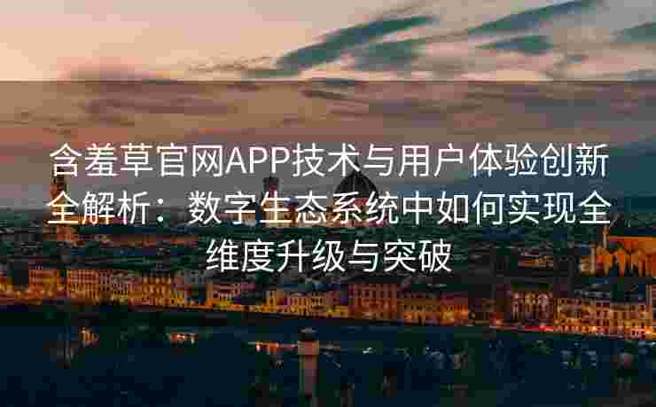 含羞草官网APP技术与用户体验创新全解析：数字生态系统中如何实现全维度升级与突破