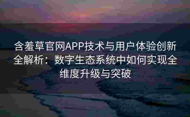 含羞草官网APP技术与用户体验创新全解析：数字生态系统中如何实现全维度升级与突破