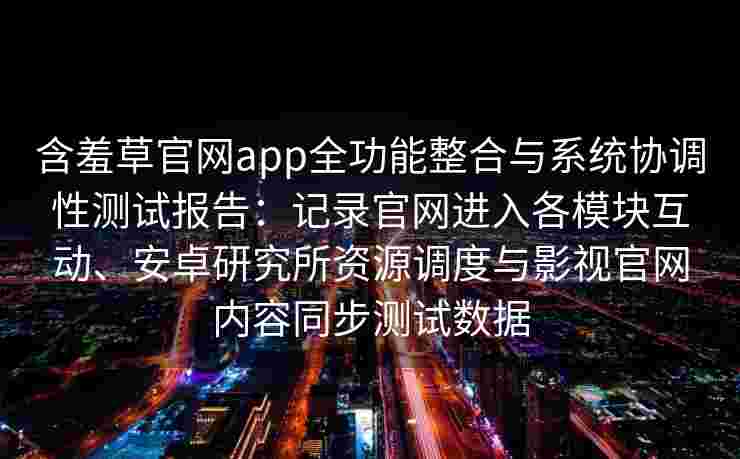 含羞草官网app全功能整合与系统协调性测试报告:记录官网进入各模块互动、安卓研究所资源调度与影视官网内容同步测试数据 含羞草官网app全功能整合与系统协调性测试报告:记录官网进入各模块互动、安卓研究所资源调度与影视官网内容同步测试数据