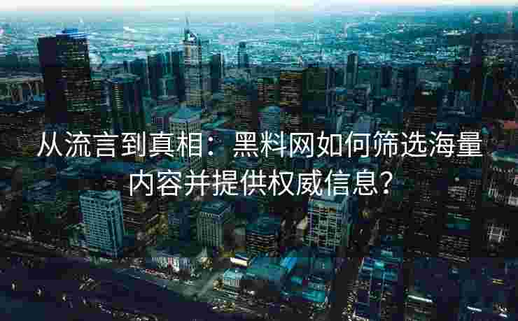 从流言到真相:黑料网如何筛选海量内容并提供权威信息? 从流言到真相:黑料网如何筛选海量内容并提供权威信息?