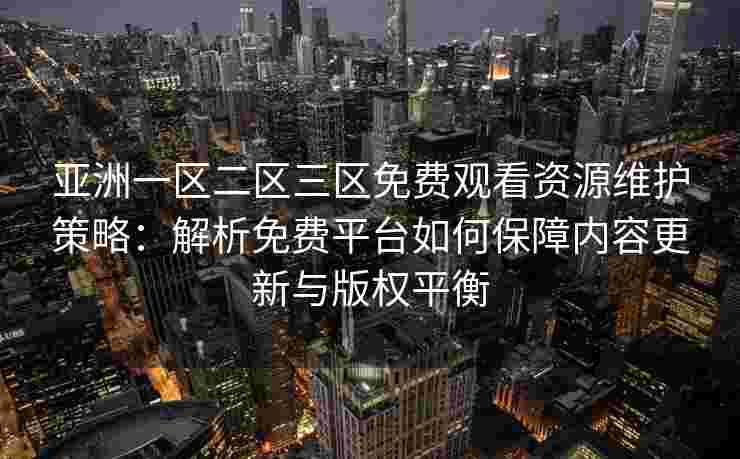 亚洲一区二区三区免费观看资源维护策略:解析免费平台如何保障内容更新与版权平衡 亚洲一区二区三区免费观看资源维护策略:解析免费平台如何保障内容更新与版权平衡