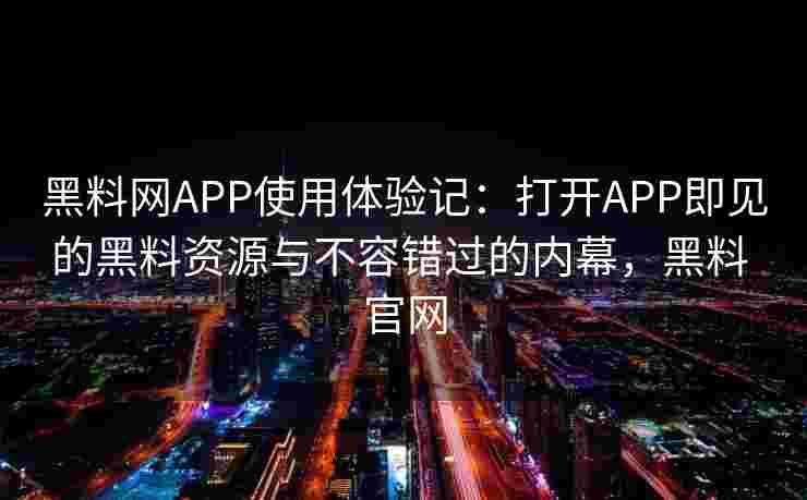 黑料网APP使用体验记:打开APP即见的黑料资源与不容错过的内幕,黑料 官网 黑料网APP使用体验记:打开APP即见的黑料资源与不容错过的内幕,黑料 官网
