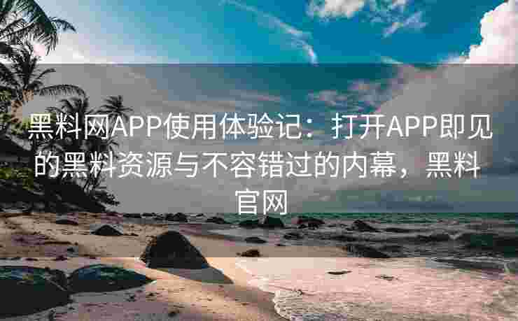 黑料网APP使用体验记:打开APP即见的黑料资源与不容错过的内幕,黑料 官网 黑料网APP使用体验记:打开APP即见的黑料资源与不容错过的内幕,黑料 官网