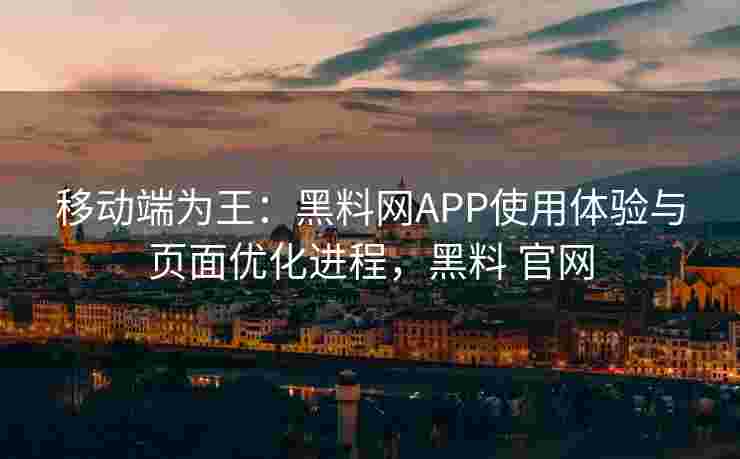 移动端为王:黑料网APP使用体验与页面优化进程,黑料 官网 移动端为王:黑料网APP使用体验与页面优化进程,黑料 官网