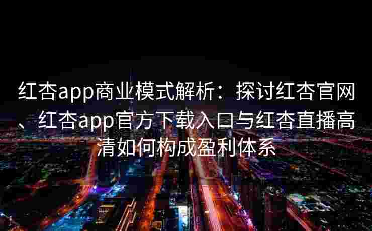 红杏app商业模式解析:探讨红杏官网、红杏app官方下载入口与红杏直播高清如何构成盈利体系 红杏app商业模式解析:探讨红杏官网、红杏app官方下载入口与红杏直播高清如何构成盈利体系