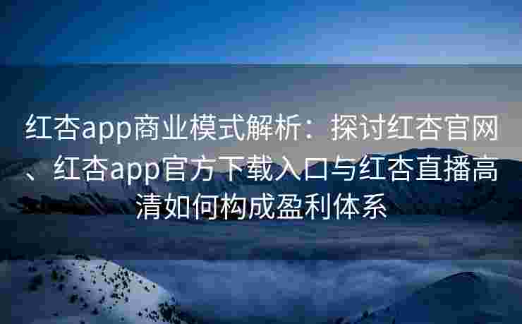 红杏app商业模式解析:探讨红杏官网、红杏app官方下载入口与红杏直播高清如何构成盈利体系 红杏app商业模式解析:探讨红杏官网、红杏app官方下载入口与红杏直播高清如何构成盈利体系