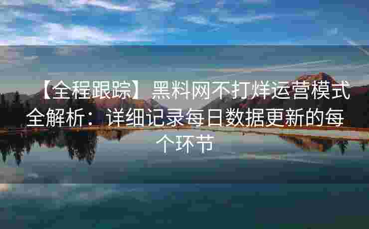 【全程跟踪】黑料网不打烊运营模式全解析:详细记录每日数据更新的每个环节 【全程跟踪】黑料网不打烊运营模式全解析:详细记录每日数据更新的每个环节