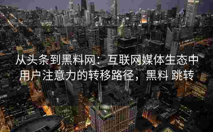 从头条到黑料网:互联网媒体生态中用户注意力的转移路径,黑料 跳转 从头条到黑料网:互联网媒体生态中用户注意力的转移路径,黑料 跳转