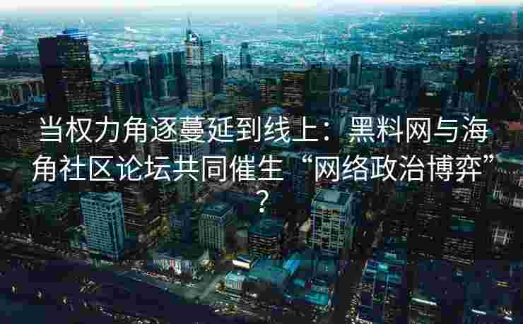 当权力角逐蔓延到线上:黑料网与海角社区论坛共同催生“网络政治博弈”? 当权力角逐蔓延到线上:黑料网与海角社区论坛共同催生“网络政治博弈”?