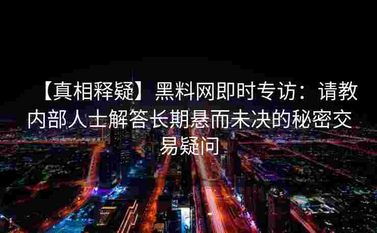 【真相释疑】黑料网即时专访:请教内部人士解答长期悬而未决的秘密交易疑问 【真相释疑】黑料网即时专访:请教内部人士解答长期悬而未决的秘密交易疑问