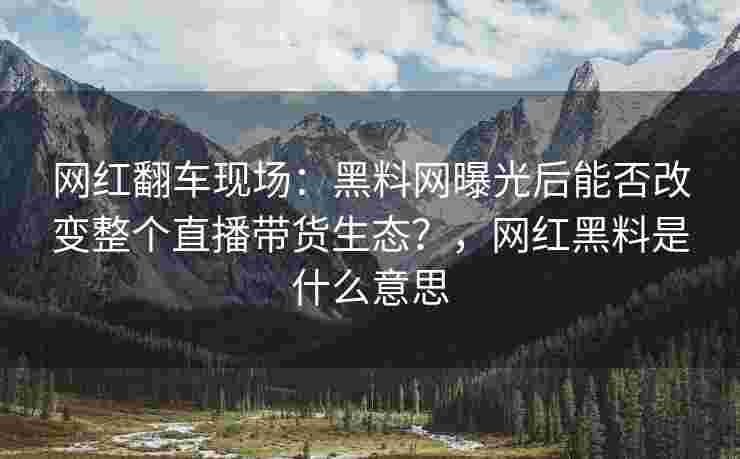 网红翻车现场:黑料网曝光后能否改变整个直播带货生态?,网红黑料是什么意思 网红翻车现场:黑料网曝光后能否改变整个直播带货生态?,网红黑料是什么意思