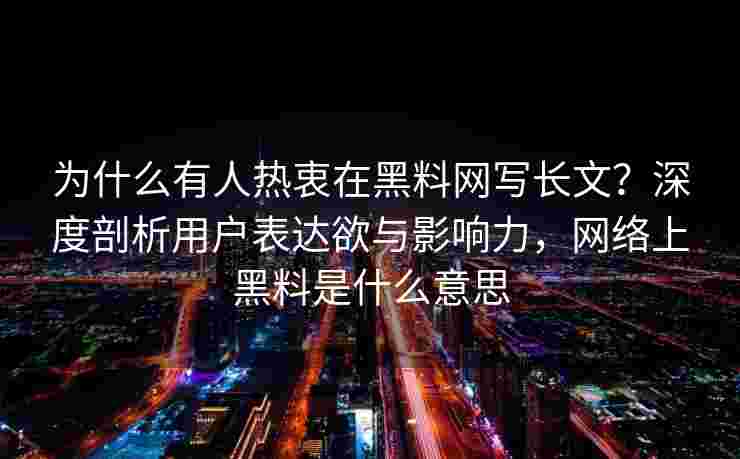 为什么有人热衷在黑料网写长文?深度剖析用户表达欲与影响力,网络上黑料是什么意思 为什么有人热衷在黑料网写长文?深度剖析用户表达欲与影响力,网络上黑料是什么意思