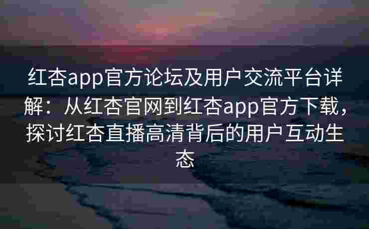 红杏app官方论坛及用户交流平台详解:从红杏官网到红杏app官方下载,探讨红杏直播高清背后的用户互动生态 红杏app官方论坛及用户交流平台详解:从红杏官网到红杏app官方下载,探讨红杏直播高清背后的用户互动生态