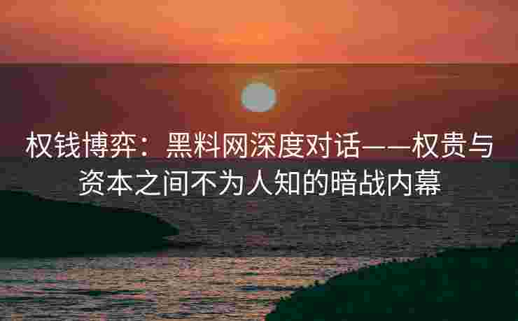 权钱博弈:黑料网深度对话——权贵与资本之间不为人知的暗战内幕 权钱博弈:黑料网深度对话——权贵与资本之间不为人知的暗战内幕