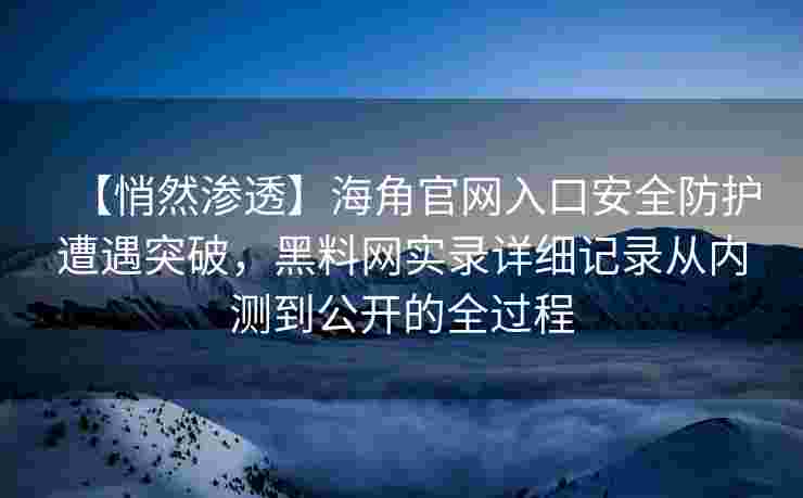 【悄然渗透】海角官网入口安全防护遭遇突破,黑料网实录详细记录从内测到公开的全过程 【悄然渗透】海角官网入口安全防护遭遇突破,黑料网实录详细记录从内测到公开的全过程