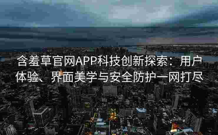 含羞草官网APP科技创新探索:用户体验、界面美学与安全防护一网打尽 含羞草官网APP科技创新探索:用户体验、界面美学与安全防护一网打尽