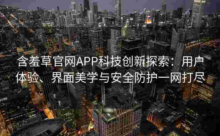 含羞草官网APP科技创新探索:用户体验、界面美学与安全防护一网打尽 含羞草官网APP科技创新探索:用户体验、界面美学与安全防护一网打尽