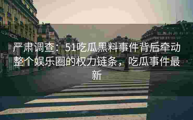 严肃调查:51吃瓜黑料事件背后牵动整个娱乐圈的权力链条,吃瓜事件最新 严肃调查:51吃瓜黑料事件背后牵动整个娱乐圈的权力链条,吃瓜事件最新