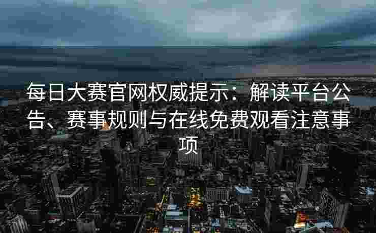 每日大赛官网权威提示：解读平台公告、赛事规则与在线免费观看注意事项