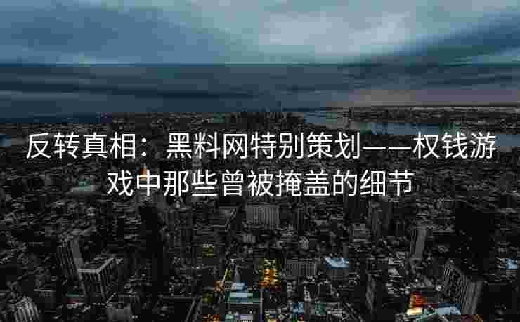 反转真相：黑料网特别策划——权钱游戏中那些曾被掩盖的细节