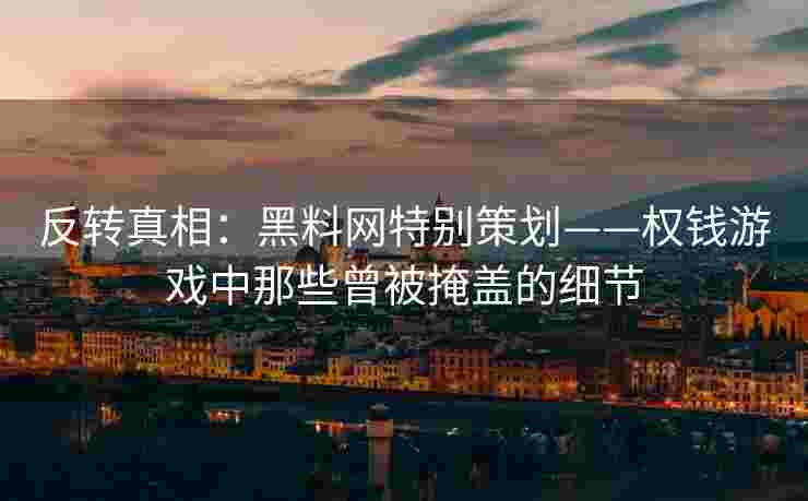 反转真相：黑料网特别策划——权钱游戏中那些曾被掩盖的细节