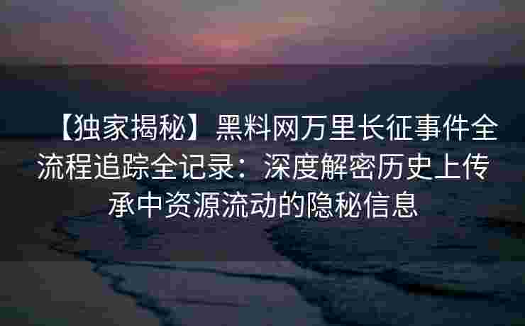 【独家揭秘】黑料网万里长征事件全流程追踪全记录:深度解密历史上传承中资源流动的隐秘信息 【独家揭秘】黑料网万里长征事件全流程追踪全记录:深度解密历史上传承中资源流动的隐秘信息