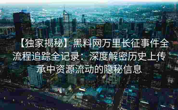 【独家揭秘】黑料网万里长征事件全流程追踪全记录:深度解密历史上传承中资源流动的隐秘信息 【独家揭秘】黑料网万里长征事件全流程追踪全记录:深度解密历史上传承中资源流动的隐秘信息