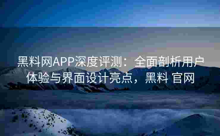 黑料网APP深度评测:全面剖析用户体验与界面设计亮点,黑料 官网 黑料网APP深度评测:全面剖析用户体验与界面设计亮点,黑料 官网