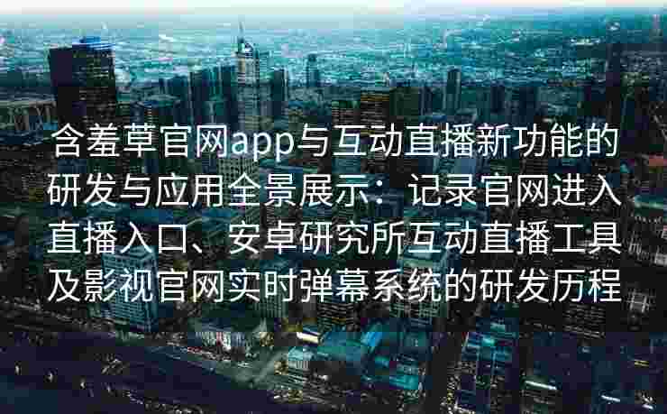 含羞草官网app与互动直播新功能的研发与应用全景展示:记录官网进入直播入口、安卓研究所互动直播工具及影视官网实时弹幕系统的研发历程 含羞草官网app与互动直播新功能的研发与应用全景展示:记录官网进入直播入口、安卓研究所互动直播工具及影视官网实时弹幕系统的研发历程