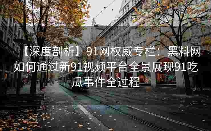 【深度剖析】91网权威专栏:黑料网如何通过新91视频平台全景展现91吃瓜事件全过程 【深度剖析】91网权威专栏:黑料网如何通过新91视频平台全景展现91吃瓜事件全过程