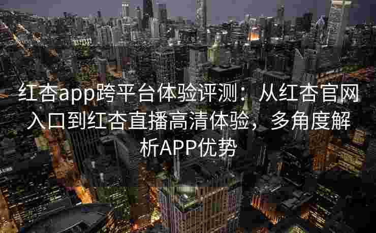 红杏app跨平台体验评测:从红杏官网入口到红杏直播高清体验,多角度解析APP优势 红杏app跨平台体验评测:从红杏官网入口到红杏直播高清体验,多角度解析APP优势