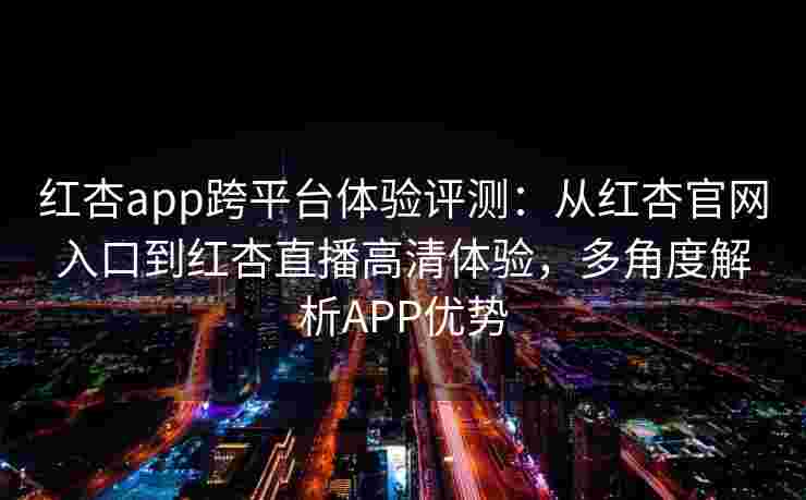 红杏app跨平台体验评测:从红杏官网入口到红杏直播高清体验,多角度解析APP优势 红杏app跨平台体验评测:从红杏官网入口到红杏直播高清体验,多角度解析APP优势