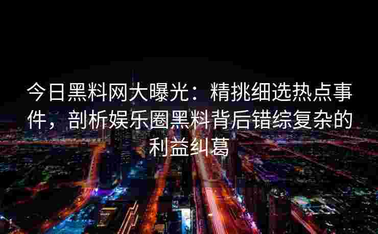 今日黑料网大曝光:精挑细选热点事件,剖析娱乐圈黑料背后错综复杂的利益纠葛 今日黑料网大曝光:精挑细选热点事件,剖析娱乐圈黑料背后错综复杂的利益纠葛