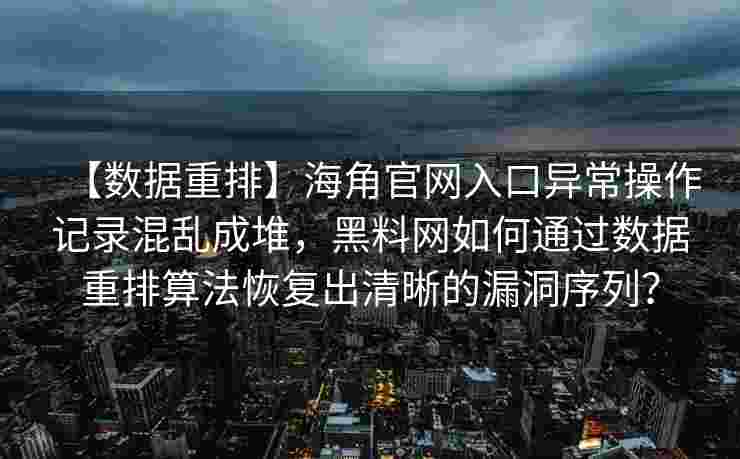 【数据重排】海角官网入口异常操作记录混乱成堆,黑料网如何通过数据重排算法恢复出清晰的漏洞序列? 【数据重排】海角官网入口异常操作记录混乱成堆,黑料网如何通过数据重排算法恢复出清晰的漏洞序列?