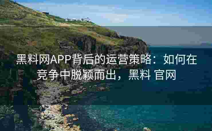 黑料网APP背后的运营策略：如何在竞争中脱颖而出，黑料 官网