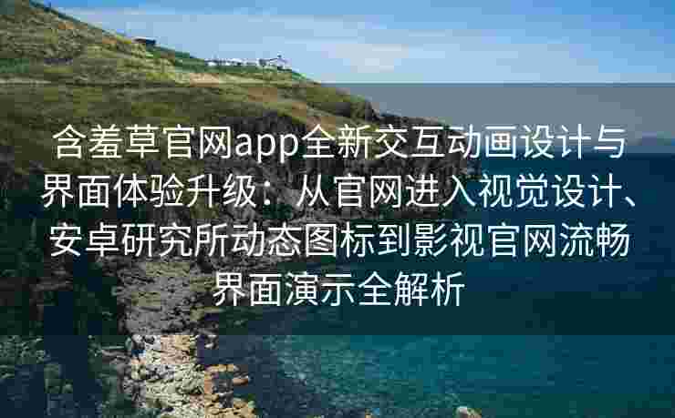含羞草官网app全新交互动画设计与界面体验升级:从官网进入视觉设计、安卓研究所动态图标到影视官网流畅界面演示全解析 含羞草官网app全新交互动画设计与界面体验升级:从官网进入视觉设计、安卓研究所动态图标到影视官网流畅界面演示全解析