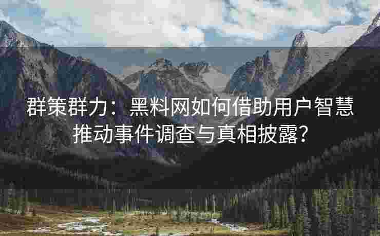 群策群力:黑料网如何借助用户智慧推动事件调查与真相披露? 群策群力:黑料网如何借助用户智慧推动事件调查与真相披露?