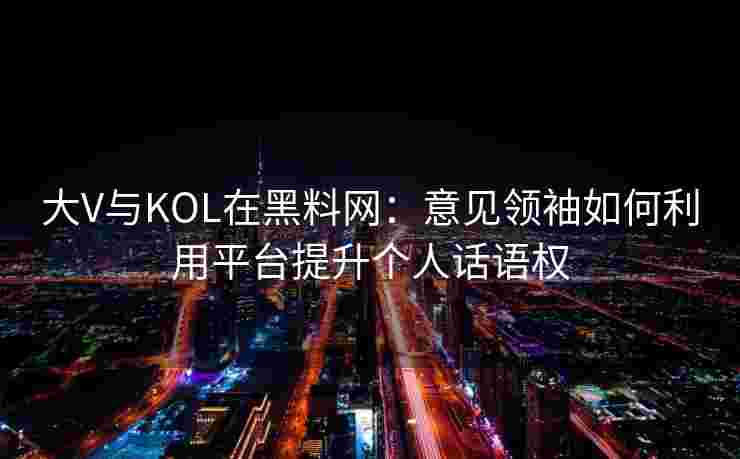 大V与KOL在黑料网:意见领袖如何利用平台提升个人话语权 大V与KOL在黑料网:意见领袖如何利用平台提升个人话语权