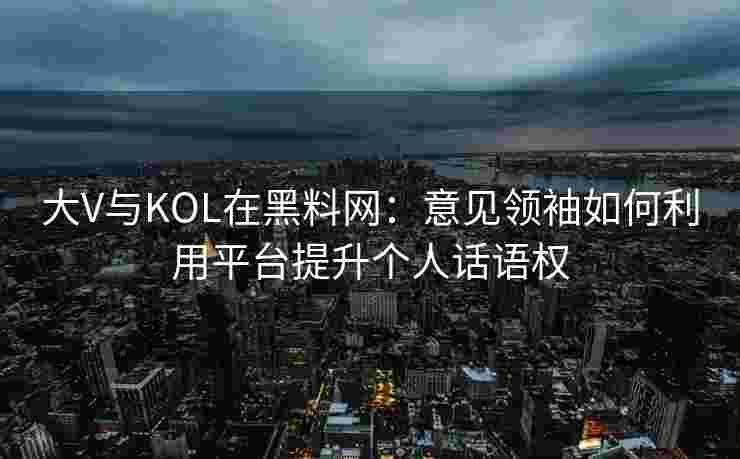 大V与KOL在黑料网:意见领袖如何利用平台提升个人话语权 大V与KOL在黑料网:意见领袖如何利用平台提升个人话语权