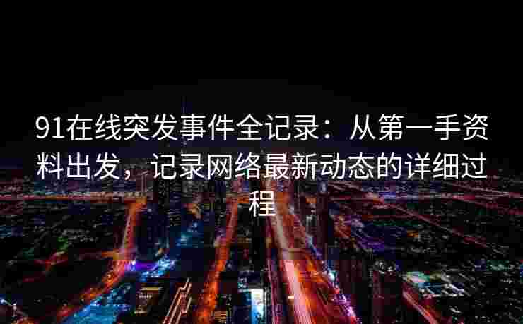 91在线突发事件全记录:从第一手资料出发,记录网络最新动态的详细过程 91在线突发事件全记录:从第一手资料出发,记录网络最新动态的详细过程