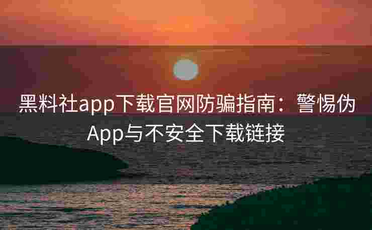 黑料社app下载官网防骗指南：警惕伪App与不安全下载链接
