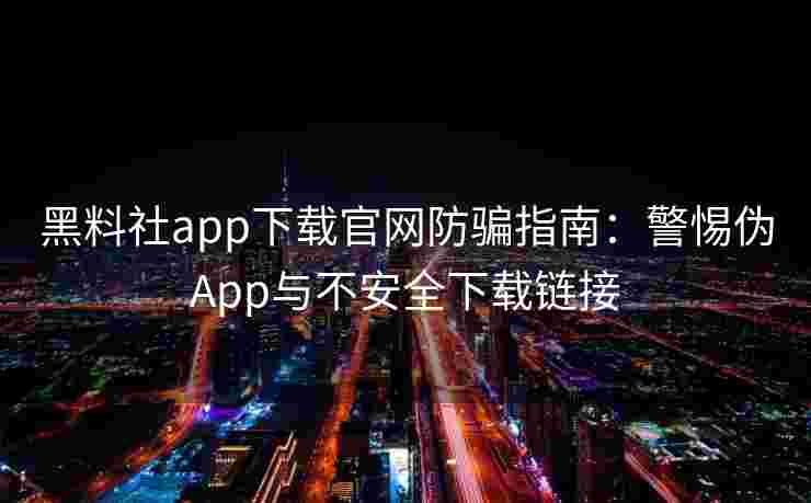 黑料社app下载官网防骗指南：警惕伪App与不安全下载链接