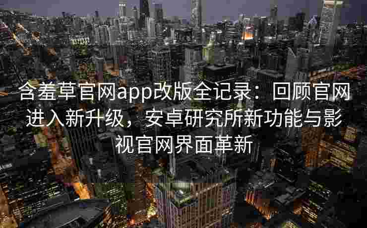 含羞草官网app改版全记录:回顾官网进入新升级,安卓研究所新功能与影视官网界面革新 含羞草官网app改版全记录:回顾官网进入新升级,安卓研究所新功能与影视官网界面革新